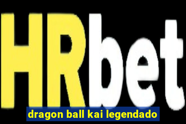 dragon ball kai legendado